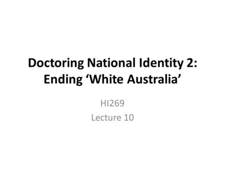 Doctoring National Identity 2: Ending ‘White Australia’ HI269 Lecture 10.