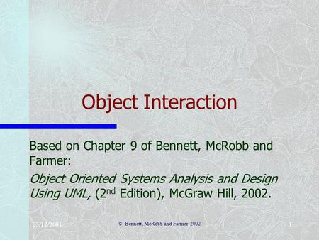 03/12/2001 © Bennett, McRobb and Farmer 2002 1 Object Interaction Based on Chapter 9 of Bennett, McRobb and Farmer: Object Oriented Systems Analysis and.