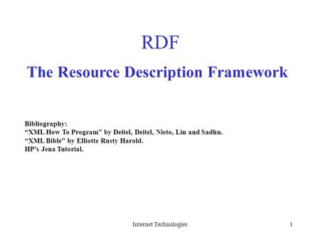 Internet Technologies1 RDF Bibliography: “XML How To Program” by Deitel, Deitel, Nieto, Lin and Sadhu. “XML Bible” by Elliotte Rusty Harold. HP’s Jena.