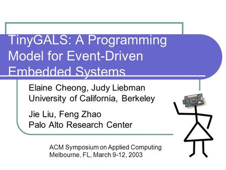 TinyGALS: A Programming Model for Event-Driven Embedded Systems Elaine Cheong, Judy Liebman University of California, Berkeley Jie Liu, Feng Zhao Palo.