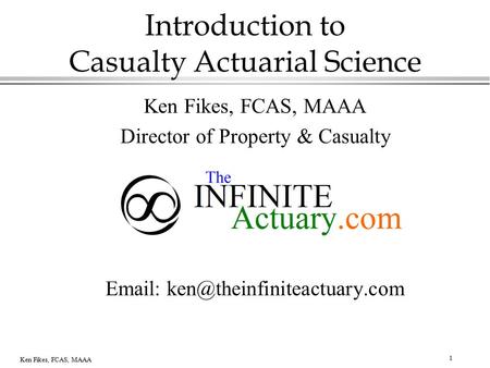 1 Ken Fikes, FCAS, MAAA Introduction to Casualty Actuarial Science Ken Fikes, FCAS, MAAA Director of Property & Casualty