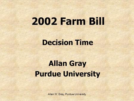 Allan W. Gray, Purdue University 2002 Farm Bill Decision Time Allan Gray Purdue University.