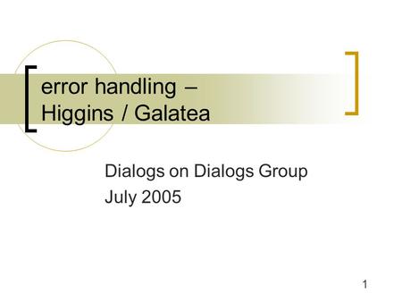 1 error handling – Higgins / Galatea Dialogs on Dialogs Group July 2005.