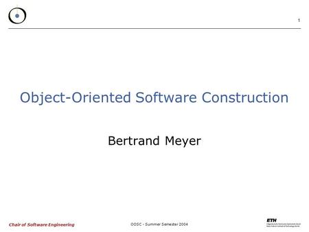 Chair of Software Engineering OOSC - Summer Semester 2004 1 Object-Oriented Software Construction Bertrand Meyer.