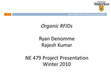 1 NE479 Winter 2010 R. Denomme/R.Swaminathan 1 Organic RFIDs Ryan Denomme Rajesh Kumar NE 479 Project Presentation Winter 2010.