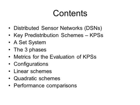 Contents Distributed Sensor Networks (DSNs) Key Predistribution Schemes – KPSs A Set System The 3 phases Metrics for the Evaluation of KPSs Configurations.