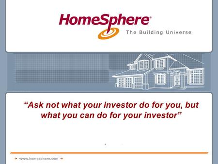Www.homesphere.com “We bring it all together” “Anatomy of an Equity Capital Raise” Jim Waldrop President and CEO HomeSphere, Inc. “Ask not what your investor.