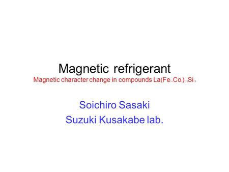 Magnetic refrigerant Magnetic character change in compounds La(Fe 1-x Co x ) 11.2 Si 1.8 Soichiro Sasaki Suzuki Kusakabe lab.