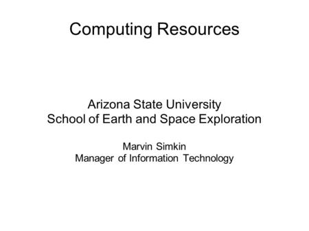 Computing Resources Arizona State University School of Earth and Space Exploration Marvin Simkin Manager of Information Technology.