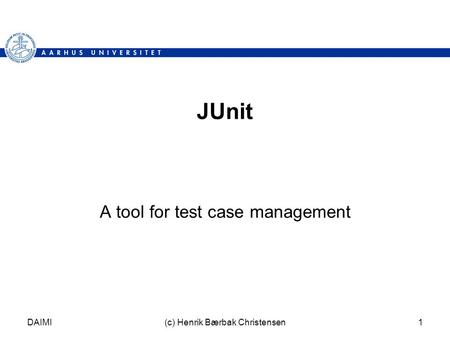 DAIMI(c) Henrik Bærbak Christensen1 JUnit A tool for test case management.