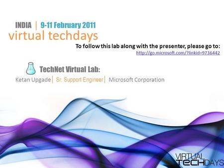 Virtual techdays INDIA │ 9-11 February 2011 TechNet Virtual Lab: Ketan Upgade │ Sr. Support Engineer│ Microsoft Corporation To follow this lab along with.