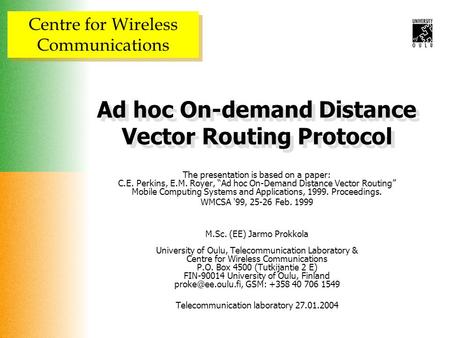 Centre for Wireless Communications Ad hoc On-demand Distance Vector Routing Protocol The presentation is based on a paper: C.E. Perkins, E.M. Royer, “Ad.