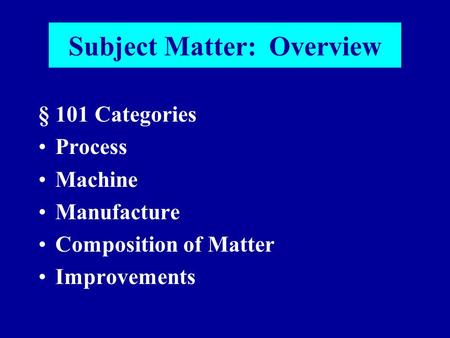 Subject Matter: Overview § 101 Categories Process Machine Manufacture Composition of Matter Improvements.