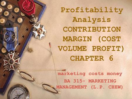 Profitability Analysis CONTRIBUTION MARGIN (COST VOLUME PROFIT) CHAPTER 6 marketing costs money BA 315- MARKETING MANAGEMENT (L.P. CHEW)