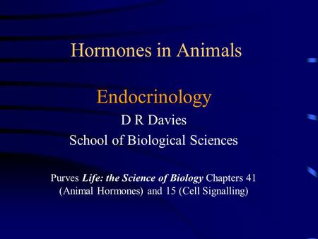 Hormones in Animals Endocrinology D R Davies School of Biological Sciences Purves Life: the Science of Biology Chapters 41 (Animal Hormones) and 15 (Cell.