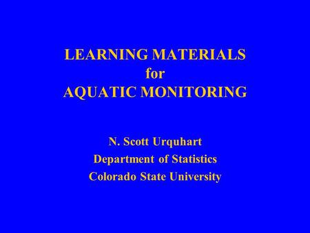 LEARNING MATERIALS for AQUATIC MONITORING N. Scott Urquhart Department of Statistics Colorado State University.
