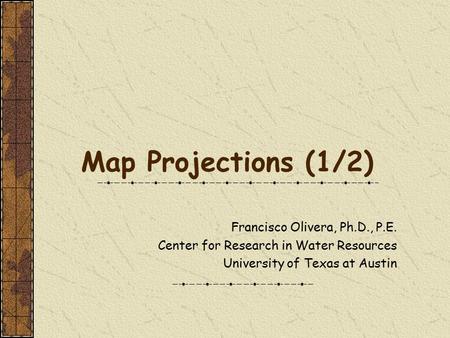 Map Projections (1/2) Francisco Olivera, Ph.D., P.E. Center for Research in Water Resources University of Texas at Austin.