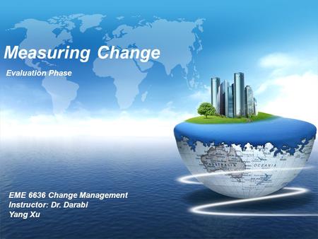 Measuring Change Evaluation Phase EME 6636 Change Management Instructor: Dr. Darabi Yang Xu.