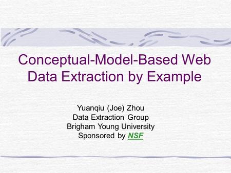 Conceptual-Model-Based Web Data Extraction by Example Yuanqiu (Joe) Zhou Data Extraction Group Brigham Young University Sponsored by NSF.