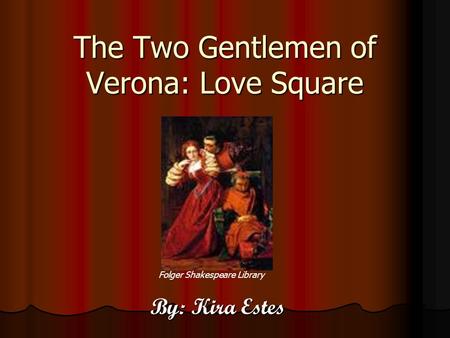 The Two Gentlemen of Verona: Love Square By: Kira Estes Folger Shakespeare Library.