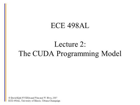 © David Kirk/NVIDIA and Wen-mei W. Hwu, 2007 ECE 498AL, University of Illinois, Urbana-Champaign ECE 498AL Lecture 2: The CUDA Programming Model.