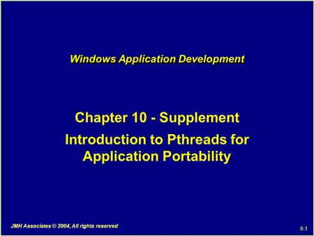 8-1 JMH Associates © 2004, All rights reserved Windows Application Development Chapter 10 - Supplement Introduction to Pthreads for Application Portability.