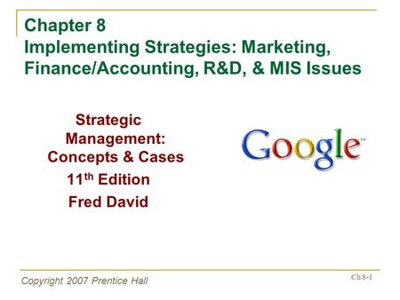 Copyright 2007 Prentice Hall Ch 8-1 Chapter 8 Implementing Strategies: Marketing, Finance/Accounting, R&D, & MIS Issues Strategic Management: Concepts.