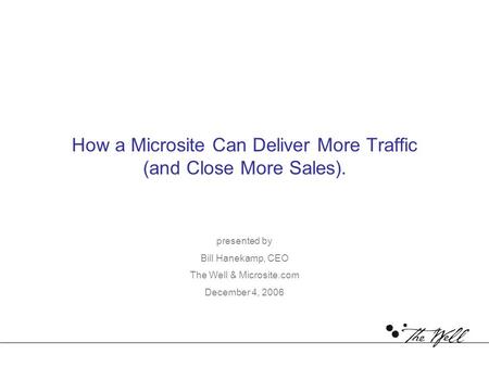 How a Microsite Can Deliver More Traffic (and Close More Sales). presented by Bill Hanekamp, CEO The Well & Microsite.com December 4, 2006.