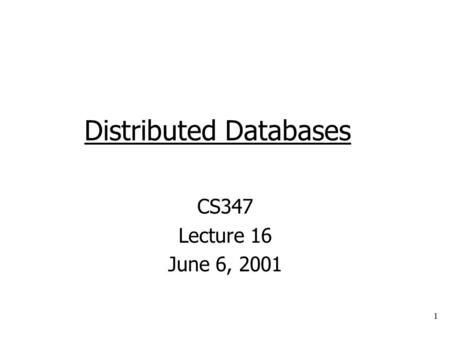 1 Distributed Databases CS347 Lecture 16 June 6, 2001.