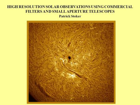 HIGH RESOLUTION SOLAR OBSERVATIONS USING COMMERCIAL FILTERS AND SMALL APERTURE TELESCOPES Patrick Stoker.