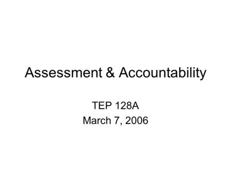 Assessment & Accountability TEP 128A March 7, 2006.