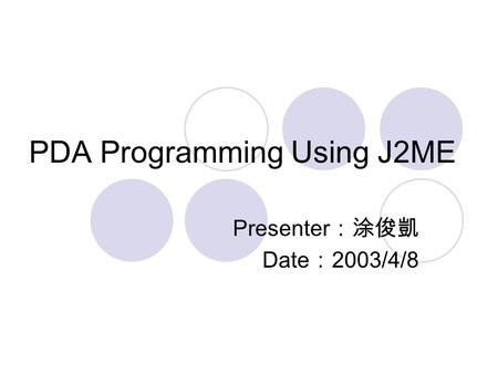 PDA Programming Using J2ME Presenter ：涂俊凱 Date ： 2003/4/8.
