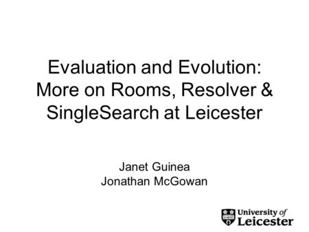 Evaluation and Evolution: More on Rooms, Resolver & SingleSearch at Leicester Janet Guinea Jonathan McGowan.