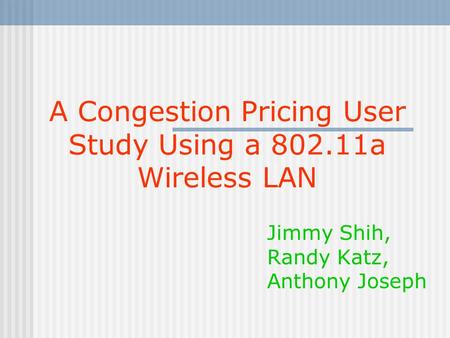 A Congestion Pricing User Study Using a 802.11a Wireless LAN Jimmy Shih, Randy Katz, Anthony Joseph.