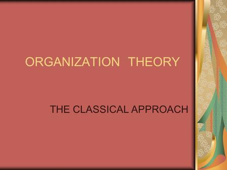 ORGANIZATION THEORY THE CLASSICAL APPROACH. Learning Objectives 1.Describe the main features of the Classical approach. 2.Discuss the differences and.