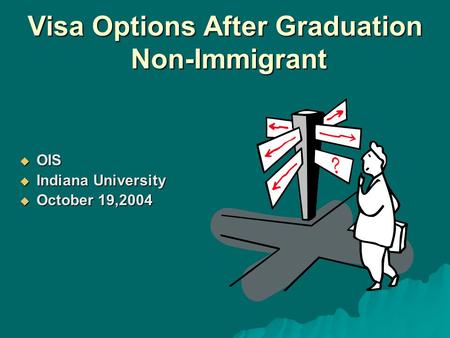 Visa Options After Graduation Non-Immigrant  OIS  Indiana University  October 19,2004.