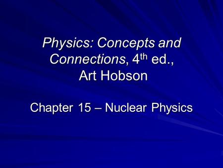 Physics: Concepts and Connections, 4 th ed., Art Hobson Chapter 15 – Nuclear Physics.