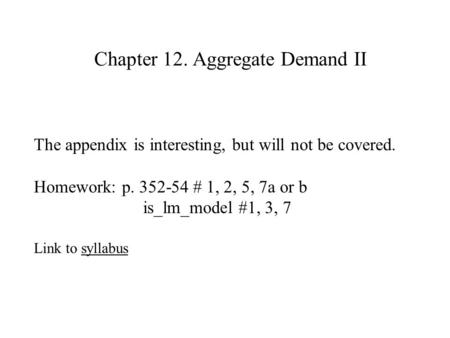 Chapter 12. Aggregate Demand II The appendix is interesting, but will not be covered. Homework: p. 352-54 # 1, 2, 5, 7a or b is_lm_model #1, 3, 7 Link.
