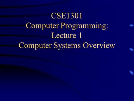 CSE1301 Computer Programming: Lecture 1 Computer Systems Overview.