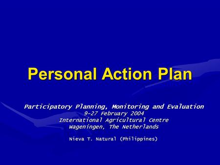 Personal Action Plan Participatory Planning, Monitoring and Evaluation 9-27 February 2004 International Agricultural Centre Wageningen, The Netherlands.