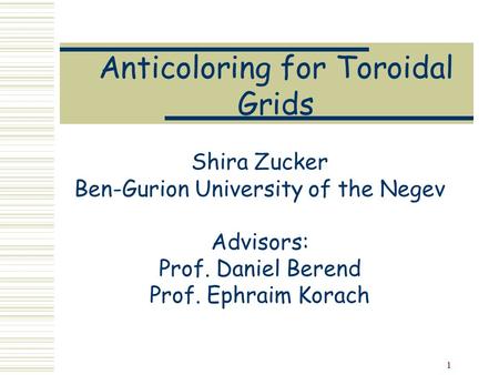 1 Shira Zucker Ben-Gurion University of the Negev Advisors: Prof. Daniel Berend Prof. Ephraim Korach Anticoloring for Toroidal Grids.