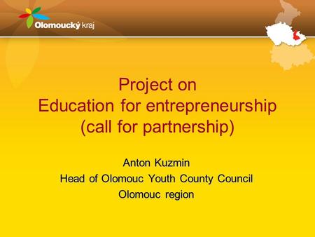 Project on Education for entrepreneurship (call for partnership) Anton Kuzmin Head of Olomouc Youth County Council Olomouc region.