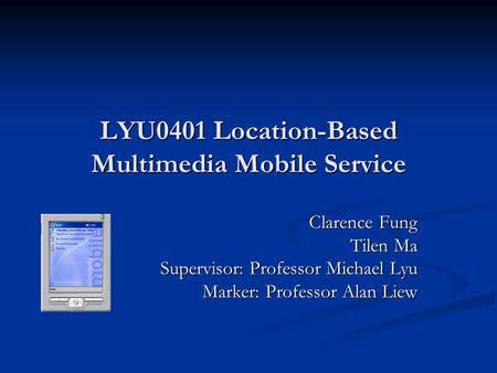 LYU0401 Location-Based Multimedia Mobile Service Clarence Fung Tilen Ma Supervisor: Professor Michael Lyu Marker: Professor Alan Liew.