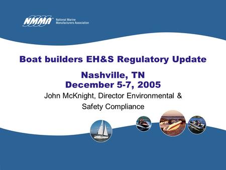 Boat builders EH&S Regulatory Update Nashville, TN December 5-7, 2005 John McKnight, Director Environmental & Safety Compliance.