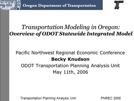 Transportation Planning Analysis UnitPNREC 2006 Transportation Modeling in Oregon: Overview of ODOT Statewide Integrated Model Pacific Northwest Regional.