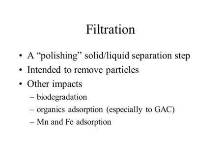 Filtration A “polishing” solid/liquid separation step Intended to remove particles Other impacts –biodegradation –organics adsorption (especially to GAC)