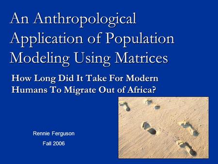 An Anthropological Application of Population Modeling Using Matrices How Long Did It Take For Modern Humans To Migrate Out of Africa? Rennie Ferguson Fall.