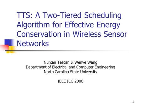1 TTS: A Two-Tiered Scheduling Algorithm for Effective Energy Conservation in Wireless Sensor Networks Nurcan Tezcan & Wenye Wang Department of Electrical.