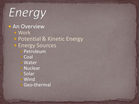 An Overview Work Potential & Kinetic Energy Energy Sources Petroleum Coal Water Nuclear Solar Wind Geo-thermal.