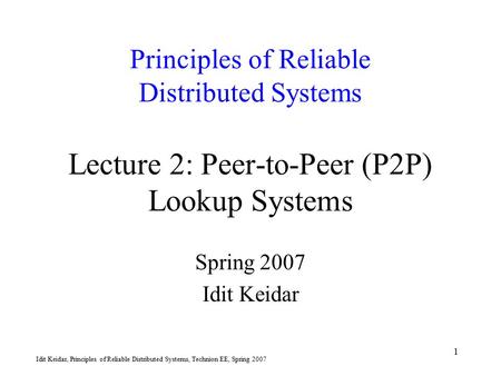Idit Keidar, Principles of Reliable Distributed Systems, Technion EE, Spring 2007 1 Principles of Reliable Distributed Systems Lecture 2: Peer-to-Peer.